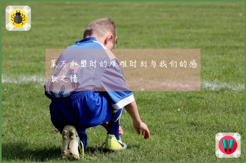 莱万加盟时的艰难时刻与我们的感激之情