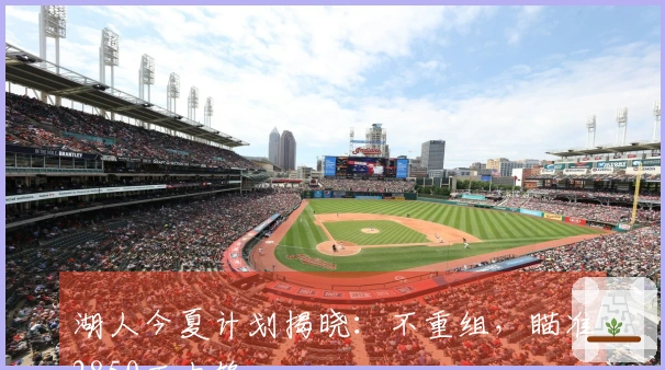 湖人今夏计划揭晓：不重组，瞄准2850万中锋