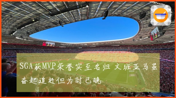 SGA获MVP荣誉实至名归 文班亚马虽奋起追赶但为时已晚