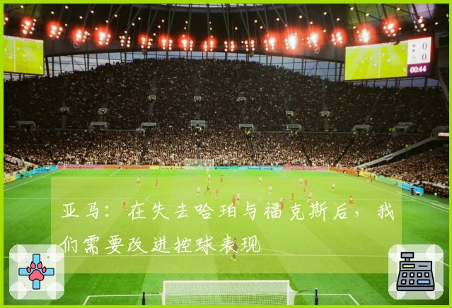 亚马：在失去哈珀与福克斯后，我们需要改进控球表现