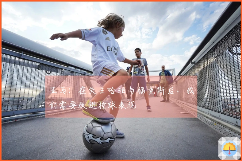 亚马：在失去哈珀与福克斯后，我们需要改进控球表现